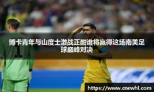 今年会博卡青年与山度士激战正酣谁将赢得这场南美足球巅峰对决