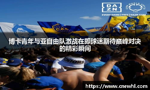 今年会博卡青年与亚自由队激战在即球迷期待巅峰对决的精彩瞬间